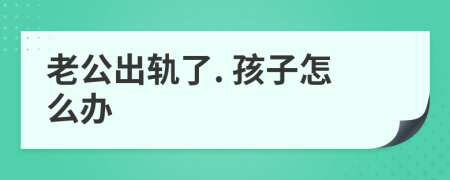 老公出轨了. 孩子怎么办