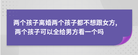 两个孩子离婚两个孩子都不想跟女方, 两个孩子可以全给男方看一个吗