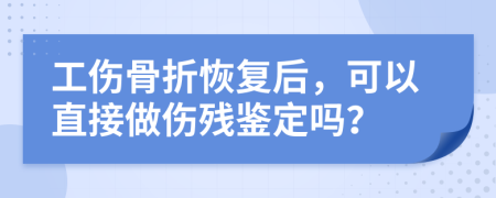 工伤骨折恢复后，可以直接做伤残鉴定吗？