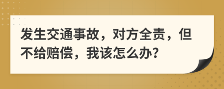 发生交通事故，对方全责，但不给赔偿，我该怎么办？