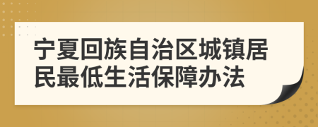 宁夏回族自治区城镇居民最低生活保障办法