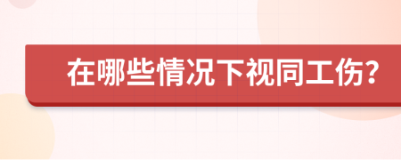 在哪些情况下视同工伤？