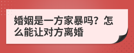 婚姻是一方家暴吗？怎么能让对方离婚