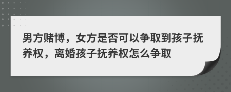 男方赌博，女方是否可以争取到孩子抚养权，离婚孩子抚养权怎么争取