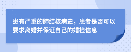 患有严重的肺结核病史，患者是否可以要求离婚并保证自己的婚检信息