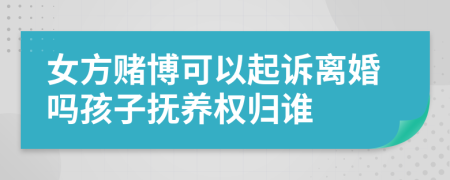 女方赌博可以起诉离婚吗孩子抚养权归谁