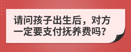 请问孩子出生后，对方一定要支付抚养费吗？