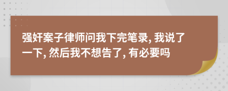 强奸案子律师问我下完笔录, 我说了一下, 然后我不想告了, 有必要吗