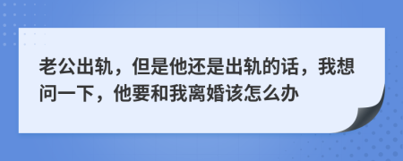 老公出轨，但是他还是出轨的话，我想问一下，他要和我离婚该怎么办