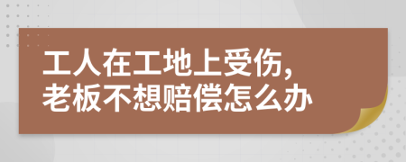 工人在工地上受伤, 老板不想赔偿怎么办