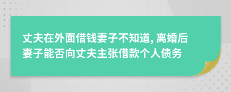丈夫在外面借钱妻子不知道, 离婚后妻子能否向丈夫主张借款个人债务