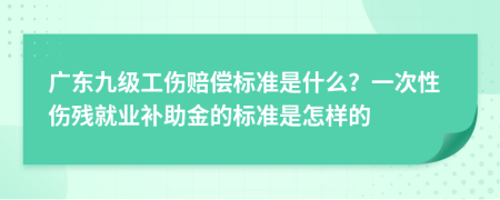 广东九级工伤赔偿标准是什么？一次性伤残就业补助金的标准是怎样的