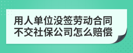 用人单位没签劳动合同不交社保公司怎么赔偿