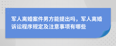 军人离婚案件男方能提出吗，军人离婚诉讼程序规定及注意事项有哪些