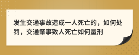 发生交通事故造成一人死亡的，如何处罚，交通肇事致人死亡如何量刑