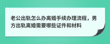 老公出轨怎么办离婚手续办理流程，男方出轨离婚需要哪些证件和材料