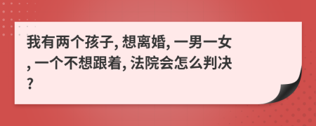 我有两个孩子, 想离婚, 一男一女, 一个不想跟着, 法院会怎么判决?