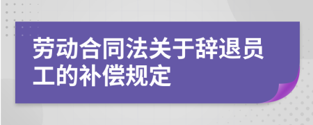 劳动合同法关于辞退员工的补偿规定