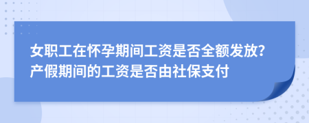 女职工在怀孕期间工资是否全额发放？产假期间的工资是否由社保支付