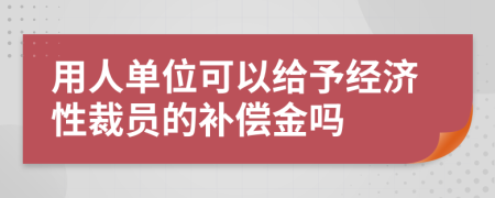 用人单位可以给予经济性裁员的补偿金吗