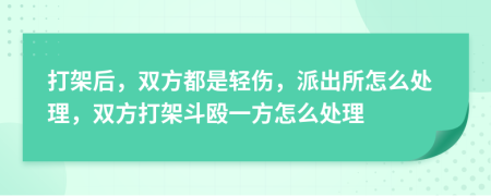 打架后，双方都是轻伤，派出所怎么处理，双方打架斗殴一方怎么处理