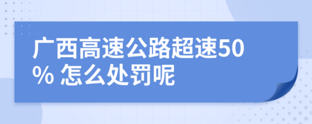 广西高速公路超速50% 怎么处罚呢