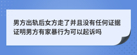 男方出轨后女方走了并且没有任何证据证明男方有家暴行为可以起诉吗