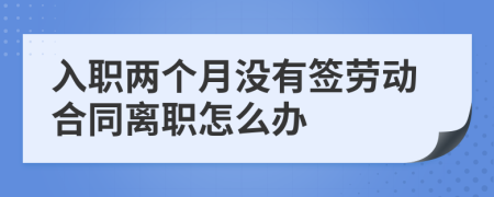 入职两个月没有签劳动合同离职怎么办