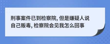 刑事案件已到检察院, 但是嫌疑人说自己贩毒, 检察院会见我怎么回事