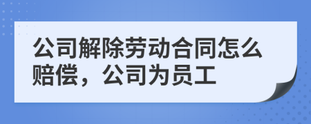 公司解除劳动合同怎么赔偿，公司为员工