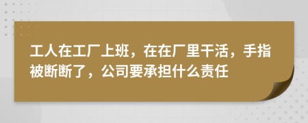 工人在工厂上班，在在厂里干活，手指被断断了，公司要承担什么责任