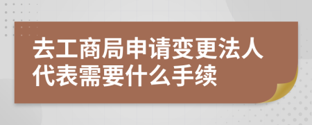 去工商局申请变更法人代表需要什么手续