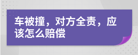 车被撞，对方全责，应该怎么赔偿