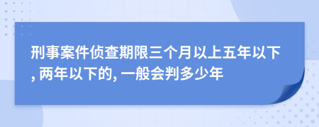 刑事案件侦查期限三个月以上五年以下, 两年以下的, 一般会判多少年