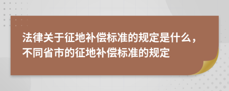 法律关于征地补偿标准的规定是什么，不同省市的征地补偿标准的规定