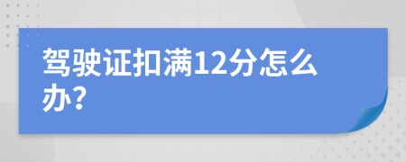 驾驶证扣满12分怎么办？