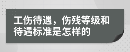 工伤待遇，伤残等级和待遇标准是怎样的