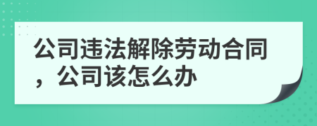 公司违法解除劳动合同，公司该怎么办