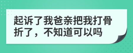 起诉了我爸亲把我打骨折了，不知道可以吗