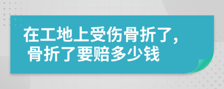 在工地上受伤骨折了, 骨折了要赔多少钱