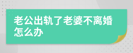 老公出轨了老婆不离婚怎么办