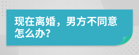 现在离婚，男方不同意怎么办？