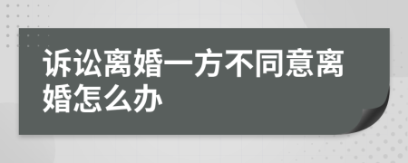 诉讼离婚一方不同意离婚怎么办