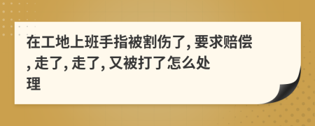 在工地上班手指被割伤了, 要求赔偿, 走了, 走了, 又被打了怎么处理