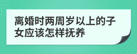 离婚时两周岁以上的子女应该怎样抚养