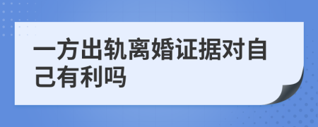 一方出轨离婚证据对自己有利吗