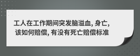 工人在工作期间突发脑溢血, 身亡, 该如何赔偿, 有没有死亡赔偿标准