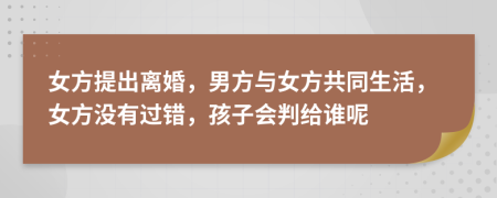 女方提出离婚，男方与女方共同生活，女方没有过错，孩子会判给谁呢