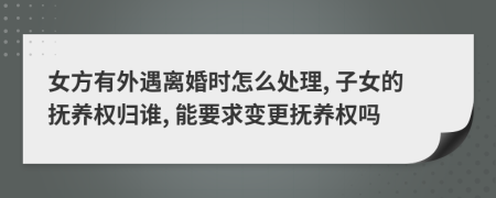 女方有外遇离婚时怎么处理, 子女的抚养权归谁, 能要求变更抚养权吗