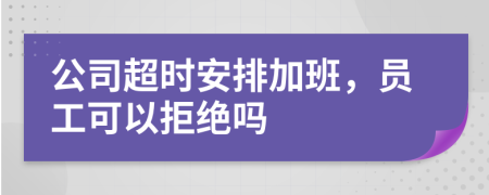 公司超时安排加班，员工可以拒绝吗